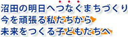 沼田の明日へつなぐまちづくり　今を頑張る私たちから未来をつくる子どもたちへ